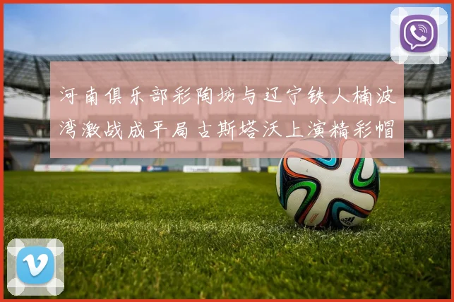 河南俱乐部彩陶坊与辽宁铁人楠波湾激战成平局古斯塔沃上演精彩帽子戏法