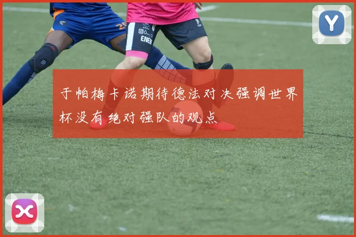 于帕梅卡诺期待德法对决强调世界杯没有绝对强队的观点
