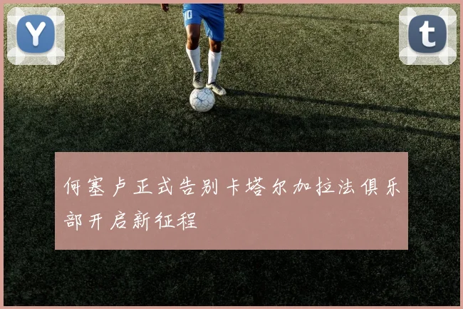 何塞卢正式告别卡塔尔加拉法俱乐部开启新征程