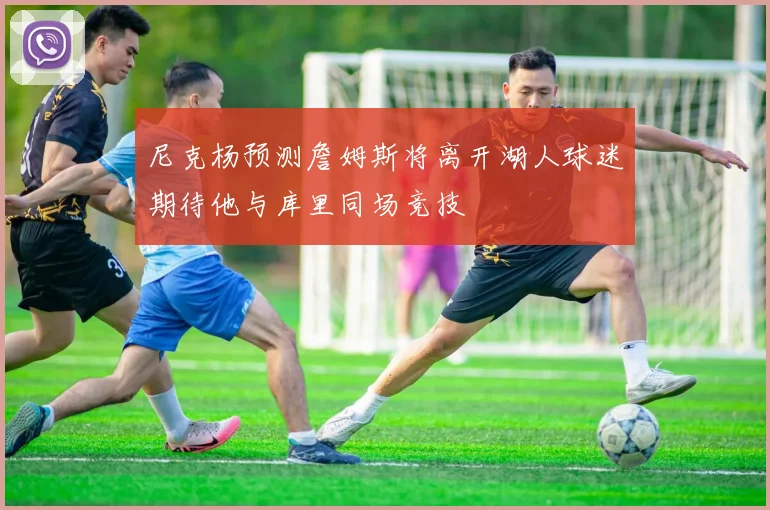 尼克杨预测詹姆斯将离开湖人球迷期待他与库里同场竞技