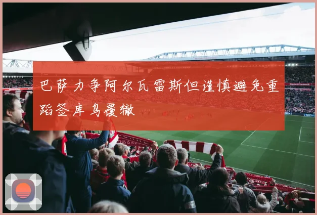巴萨力争阿尔瓦雷斯但谨慎避免重蹈签库鸟覆辙