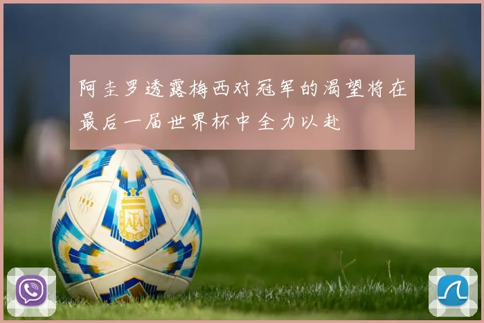 阿圭罗透露梅西对冠军的渴望将在最后一届世界杯中全力以赴