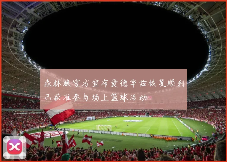 森林狼官方宣布爱德华兹恢复顺利已获准参与场上篮球活动
