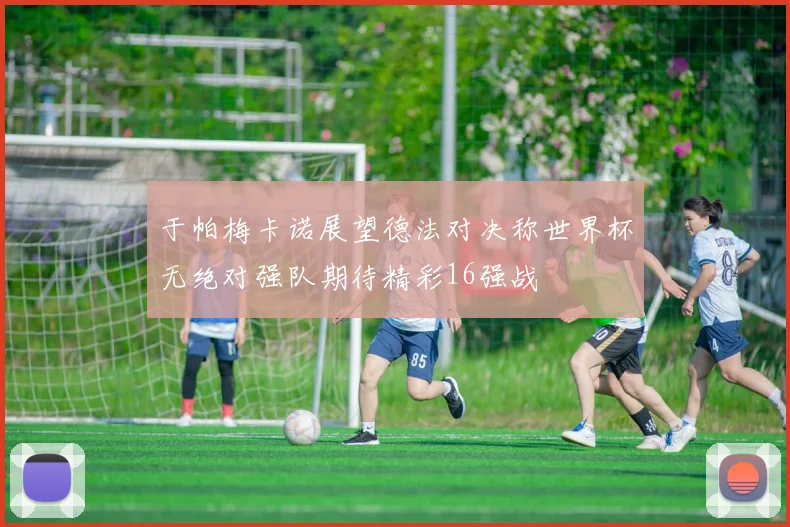 于帕梅卡诺展望德法对决称世界杯无绝对强队期待精彩16强战