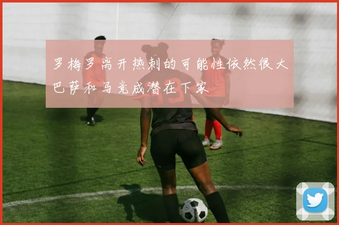 罗梅罗离开热刺的可能性依然很大巴萨和马竞成潜在下家