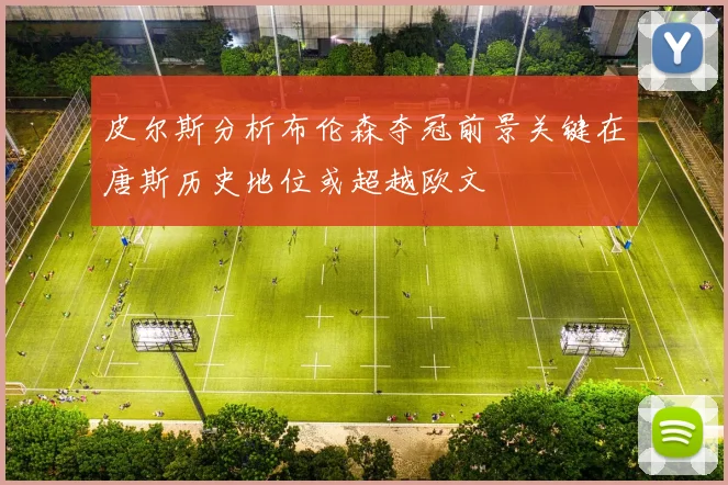 皮尔斯分析布伦森夺冠前景关键在唐斯历史地位或超越欧文