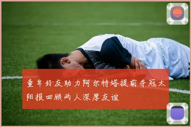 童年好友助力阿尔特塔提前夺冠太阳报回顾两人深厚友谊