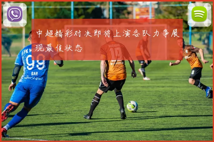 中超精彩对决即将上演各队力争展现最佳状态