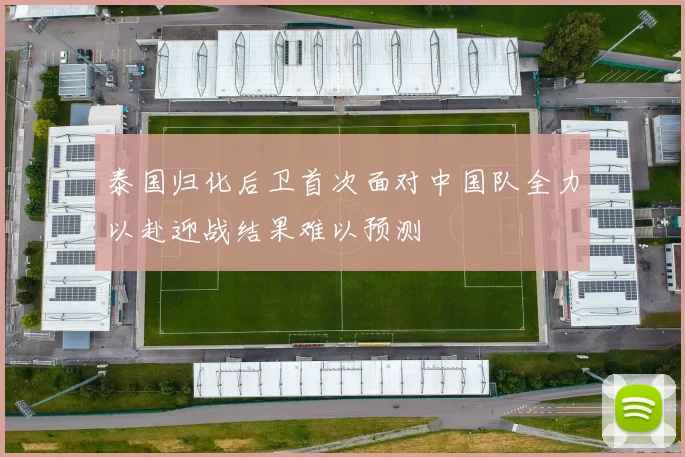 泰国归化后卫首次面对中国队全力以赴迎战结果难以预测