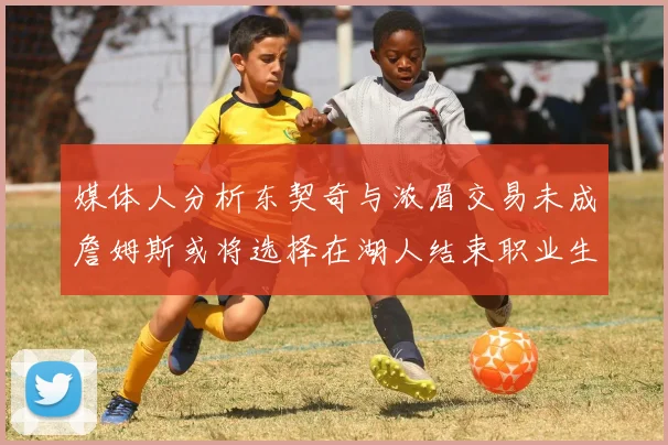 媒体人分析东契奇与浓眉交易未成詹姆斯或将选择在湖人结束职业生涯