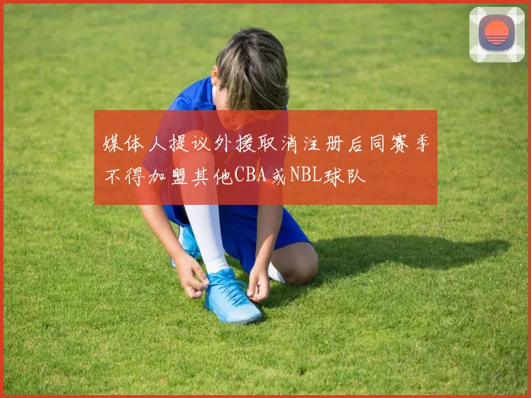 媒体人提议外援取消注册后同赛季不得加盟其他CBA或NBL球队