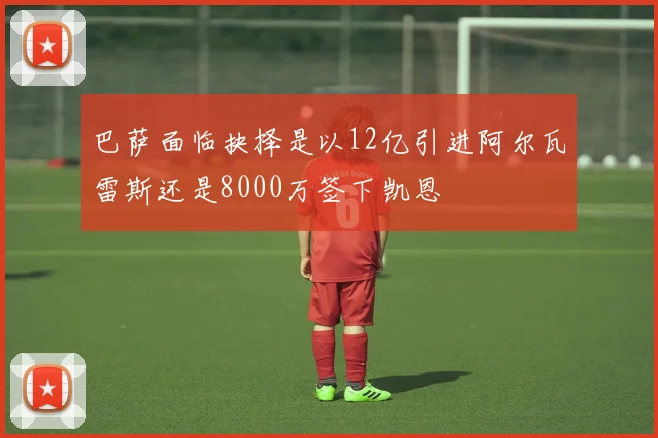巴萨面临抉择是以12亿引进阿尔瓦雷斯还是8000万签下凯恩