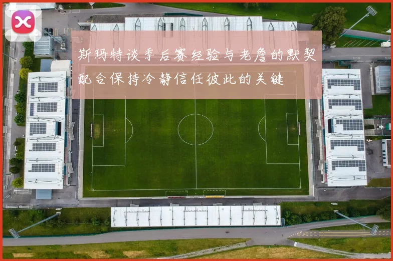 斯玛特谈季后赛经验与老詹的默契配合保持冷静信任彼此的关键
