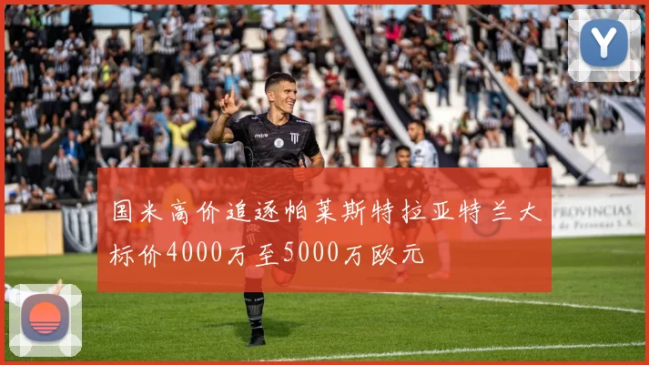 国米高价追逐帕莱斯特拉亚特兰大标价4000万至5000万欧元