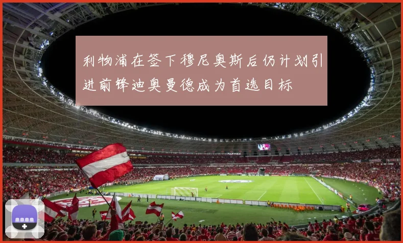 利物浦在签下穆尼奥斯后仍计划引进前锋迪奥曼德成为首选目标