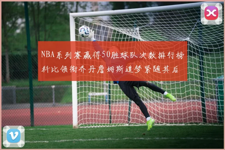 NBA系列赛赢得50胜球队次数排行榜科比领衔乔丹詹姆斯追梦紧随其后