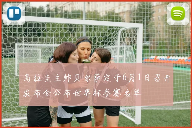 乌拉圭主帅贝尔萨定于6月1日召开发布会公布世界杯参赛名单