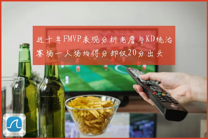 近十年FMVP表现分析老詹与KD统治赛场一人场均得分却仅20分出头