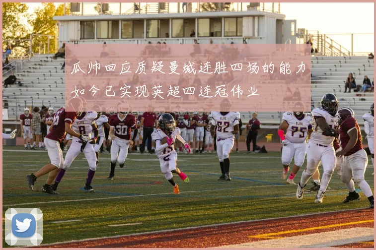 瓜帅回应质疑曼城连胜四场的能力如今已实现英超四连冠伟业