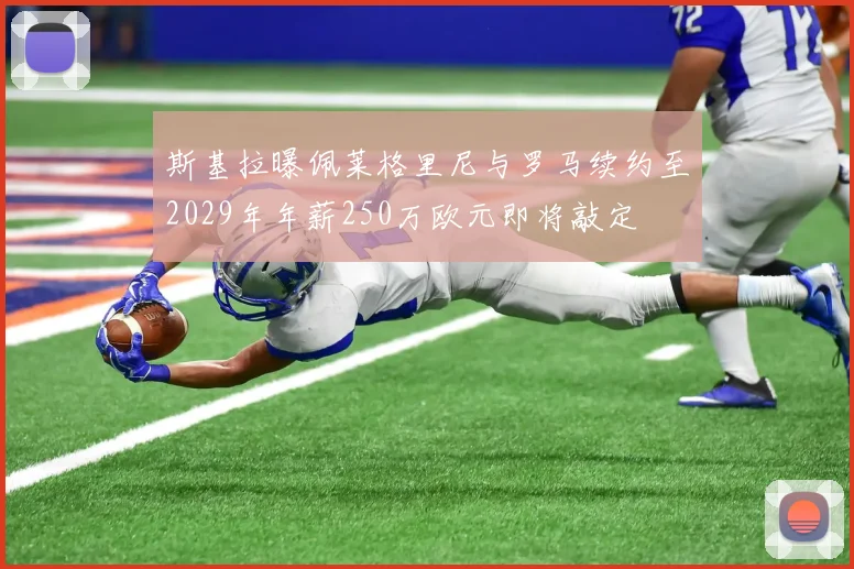 斯基拉曝佩莱格里尼与罗马续约至2029年年薪250万欧元即将敲定
