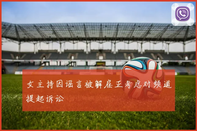 女主持因谣言被解雇正考虑对频道提起诉讼