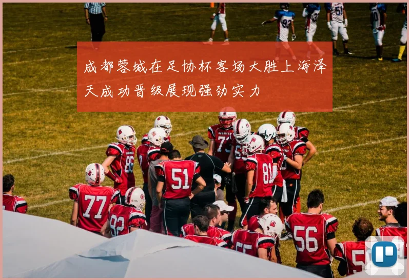 成都蓉城在足协杯客场大胜上海泽天成功晋级展现强劲实力