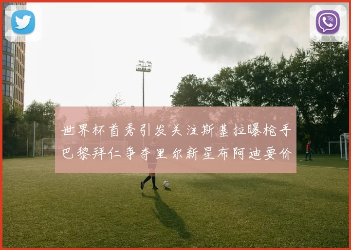 世界杯首秀引发关注斯基拉曝枪手巴黎拜仁争夺里尔新星布阿迪要价7000万欧