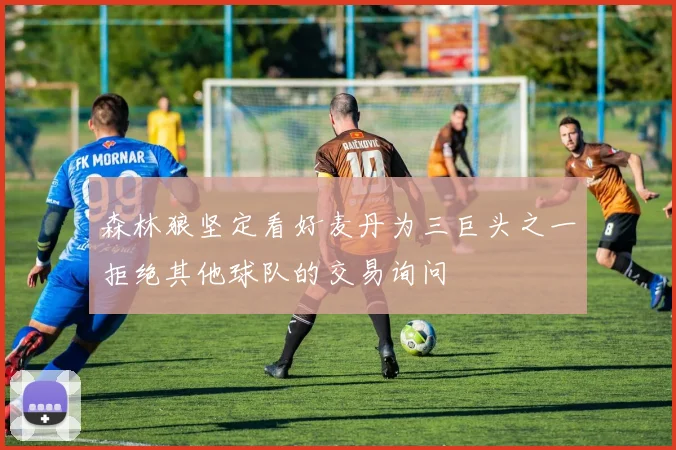 森林狼坚定看好麦丹为三巨头之一拒绝其他球队的交易询问