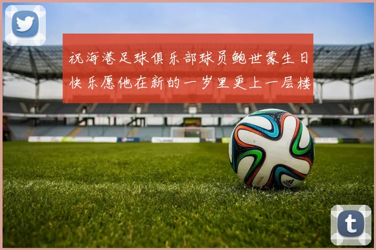 祝海港足球俱乐部球员鲍世蒙生日快乐愿他在新的一岁里更上一层楼